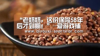 “老奶奶,这份保险58年后才到期!”-爱游戏捕鱼(图2) 爱游戏棋牌游戏
