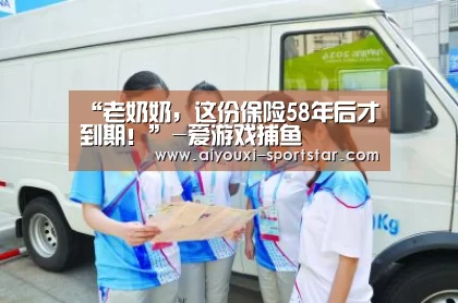 “老奶奶,这份保险58年后才到期!”-爱游戏捕鱼(图1) 爱游戏捕鱼