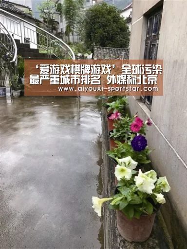 ‘爱游戏棋牌游戏’全球污染最严重城市排名 外媒称北京空气污染远逊于印度(图2) 爱游戏棋牌游戏