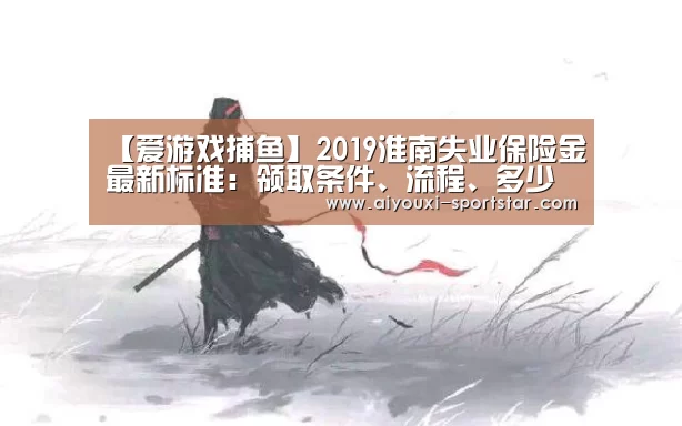 【爱游戏捕鱼】2019淮南失业保险金最新标准:领取条件、流程、多少钱(图2) 爱游戏棋牌游戏